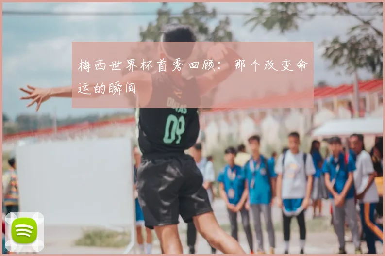 梅西世界杯首秀回顾:那个改变命运的瞬间