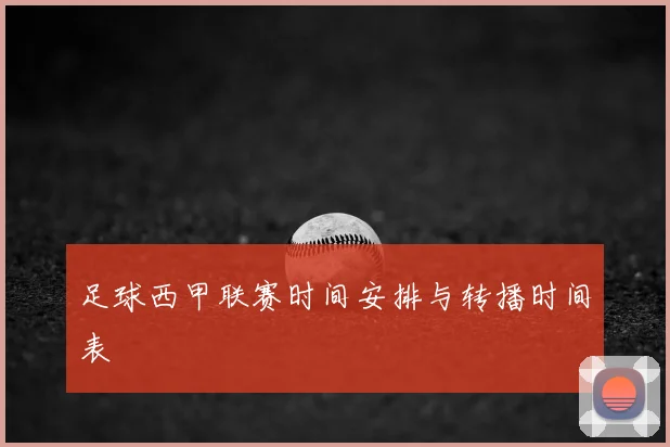 足球西甲联赛时间安排与转播时间表