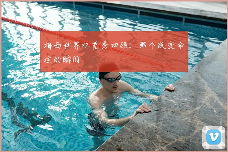 梅西世界杯首秀回顾：那个改变命运的瞬间