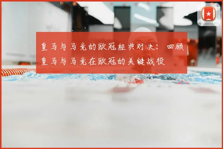 皇马与马竞的欧冠经典对决：回顾皇马与马竞在欧冠的关键战役